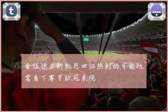 舍伍德分析凯恩回归热刺的可能性需看下赛季欧冠表现